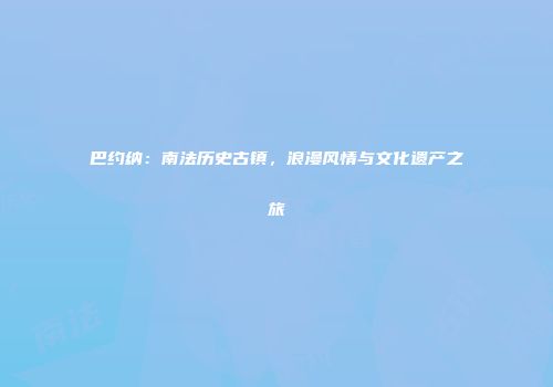 巴约纳：南法历史古镇，浪漫风情与文化遗产之旅