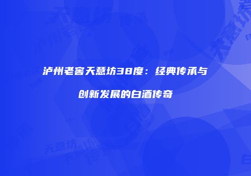泸州老窖天意坊38度：经典传承与创新发展的白酒传奇