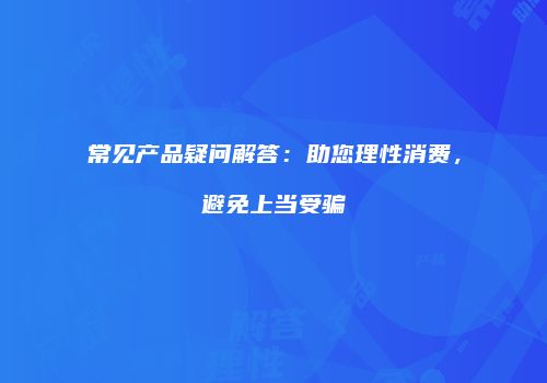 常见产品疑问解答：助您理性消费，避免上当受骗