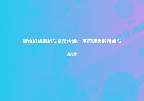 酒水价格解析与文化内涵：不同酒类的特点与价值