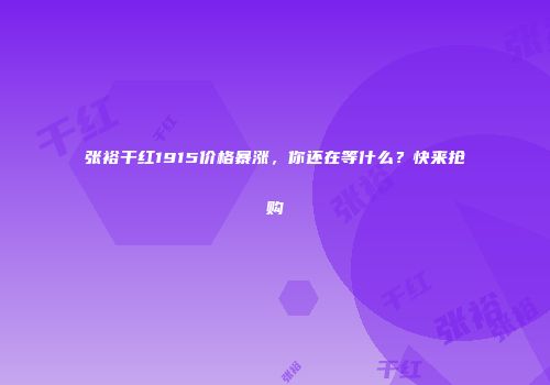 张裕干红1915价格暴涨，你还在等什么？快来抢购