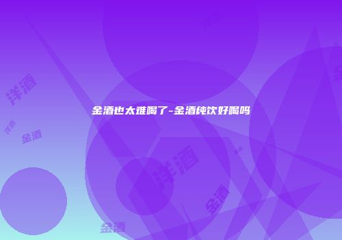 金酒也太难喝了-金酒纯饮好喝吗