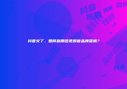 抖音火了，如何利用短视频做品牌营销？