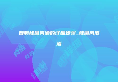 自制桂圆肉酒的详细步骤_桂圆肉泡酒
