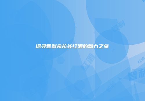 探寻智利希拉谷红酒的魅力之旅