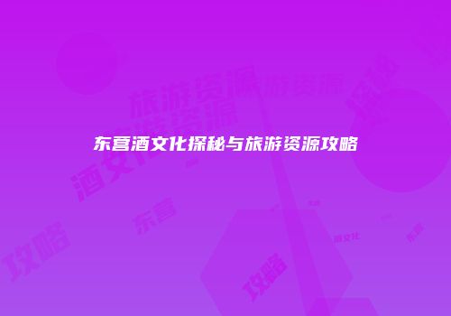 东营酒文化探秘与旅游资源攻略