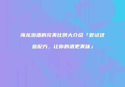 海龙泡酒的完美比例大介绍「尝试这些配方，让你的酒更美味」