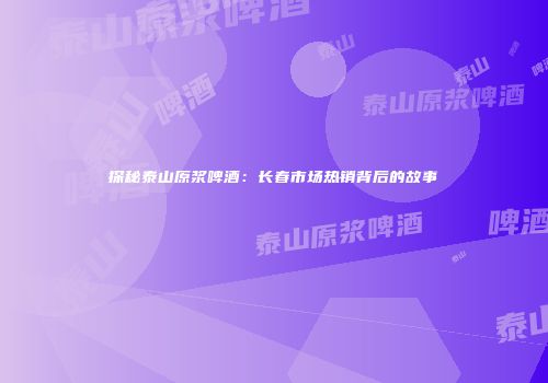 探秘泰山原浆啤酒：长春市场热销背后的故事