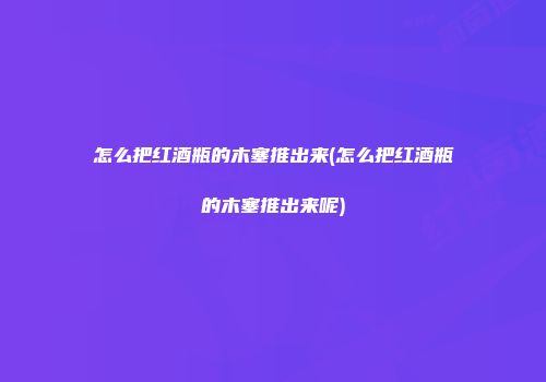 怎么把红酒瓶的木塞推出来(怎么把红酒瓶的木塞推出来呢)