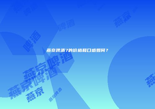 燕京啤酒7的价格和口感如何？