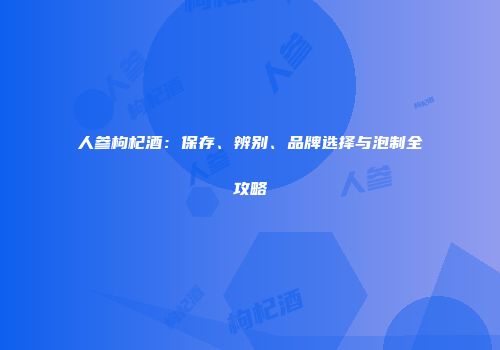 人参枸杞酒：保存、辨别、品牌选择与泡制全攻略