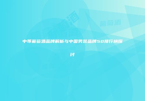 中等葡萄酒品牌解析与中国男装品牌50排行榜探讨