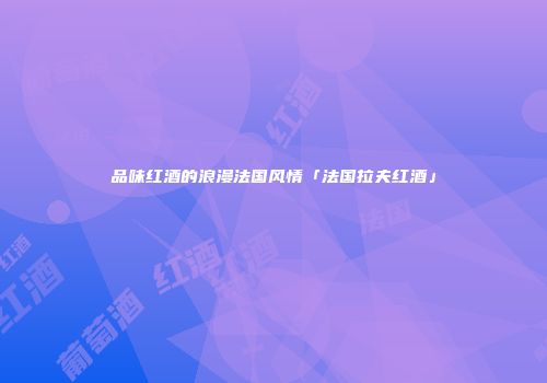 品味红酒的浪漫法国风情「法国拉夫红酒」