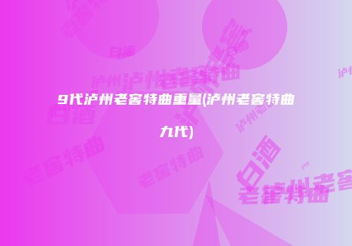 9代泸州老窖特曲重量(泸州老窖特曲九代)