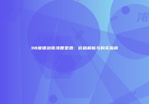 38度银剑南浓香型酒：价格解析与购买指南