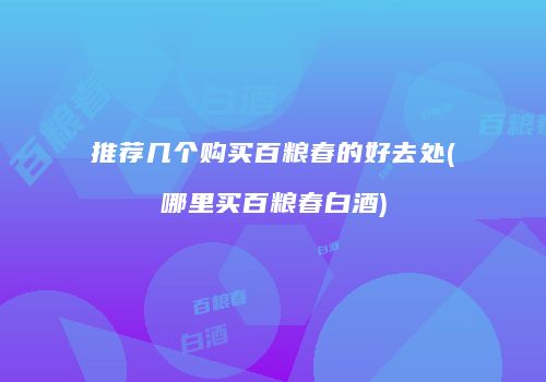 推荐几个购买百粮春的好去处(哪里买百粮春白酒)