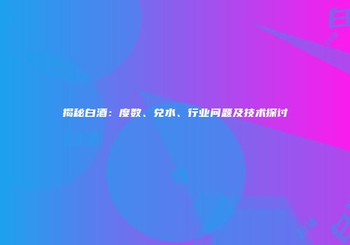 揭秘白酒：度数、兑水、行业问题及技术探讨
