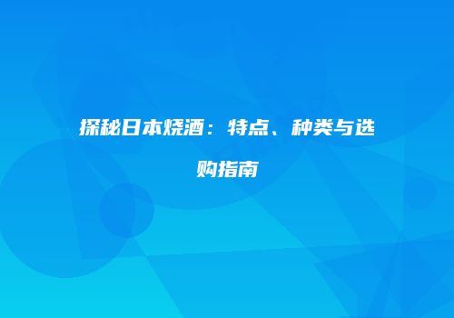 探秘日本烧酒：特点、种类与选购指南
