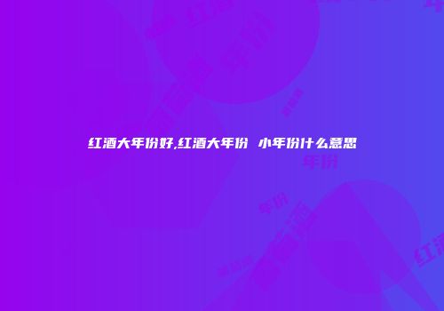 红酒大年份好,红酒大年份 小年份什么意思