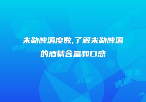 米勒啤酒度数,了解米勒啤酒的酒精含量和口感