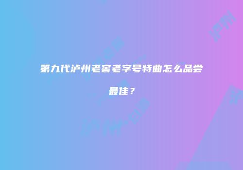 第九代泸州老窖老字号特曲怎么品尝最佳？