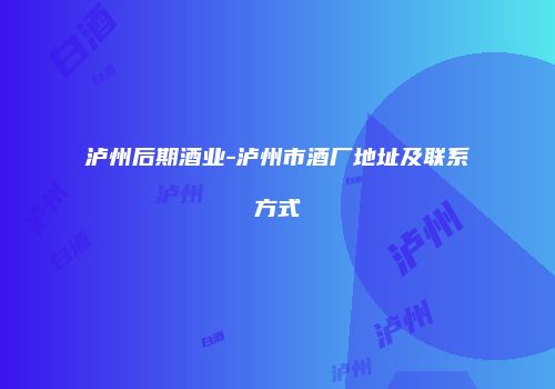 泸州后期酒业-泸州市酒厂地址及联系方式