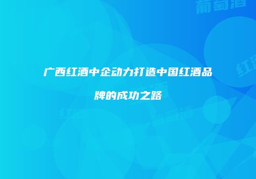 广西红酒中企动力打造中国红酒品牌的成功之路