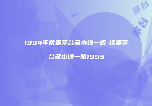 1994年铁盖茅台多少钱一瓶-铁盖茅台多少钱一瓶1993