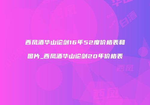 西凤酒华山论剑16年52度价格表和图片_西凤酒华山论剑20年价格表