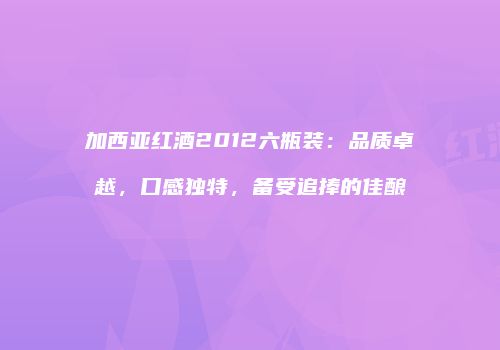 加西亚红酒2012六瓶装：品质卓越，口感独特，备受追捧的佳酿