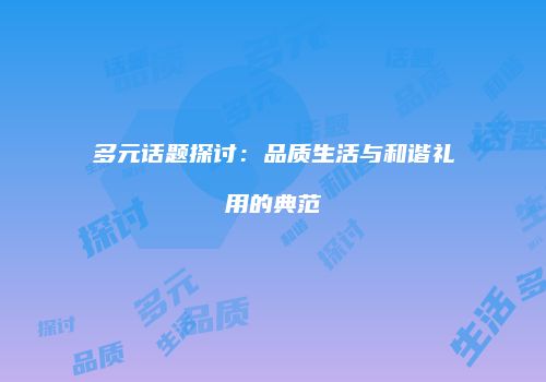 多元话题探讨：品质生活与和谐礼用的典范