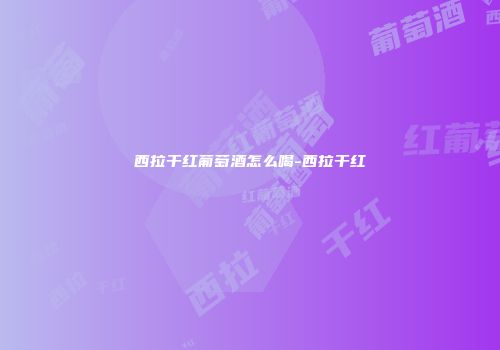 西拉干红葡萄酒怎么喝-西拉干红