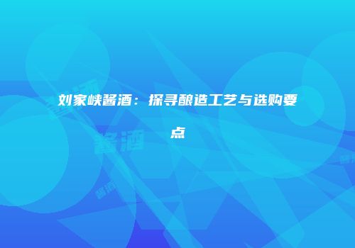 刘家峡酱酒：探寻酿造工艺与选购要点