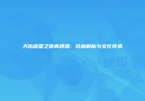 天佑德国之德青稞酒：价格解析与文化传承