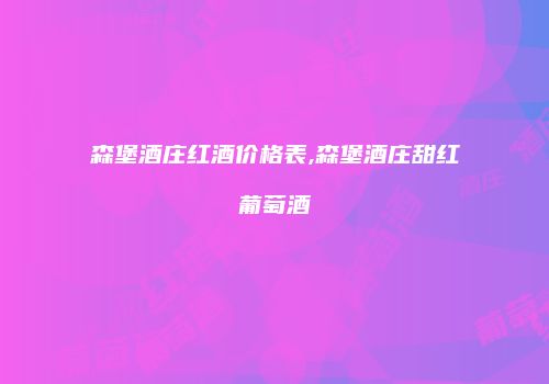 森堡酒庄红酒价格表,森堡酒庄甜红葡萄酒