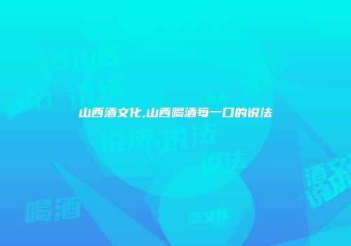 山西酒文化,山西喝酒每一口的说法