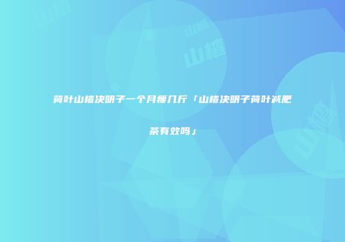 荷叶山楂决明子一个月瘦几斤「山楂决明子荷叶减肥茶有效吗」