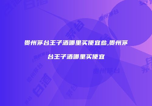 贵州茅台王子酒哪里买便宜些,贵州茅台王子酒哪里买便宜