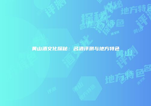 黄山酒文化探秘：名酒评测与地方特色