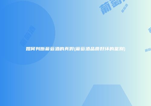 如何判断葡萄酒的真假(葡萄酒品质好坏的鉴别)