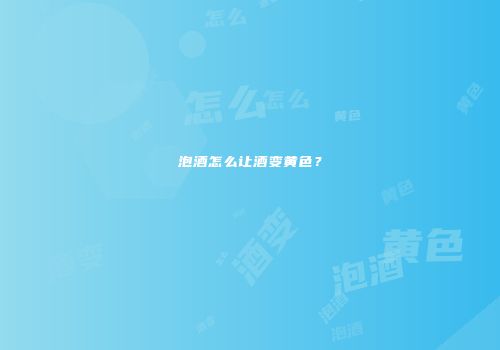 泡酒怎么让酒变黄色？