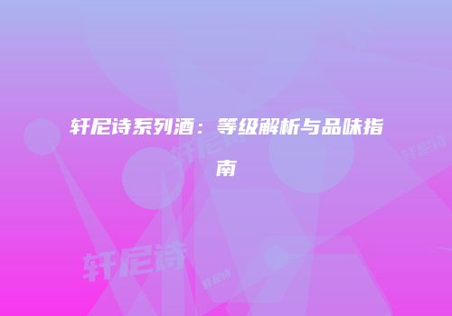 轩尼诗系列酒：等级解析与品味指南