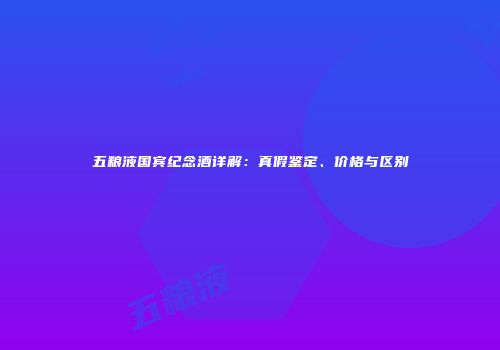五粮液国宾纪念酒详解：真假鉴定、价格与区别