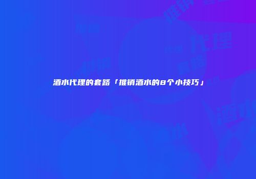 酒水代理的套路「推销酒水的8个小技巧」
