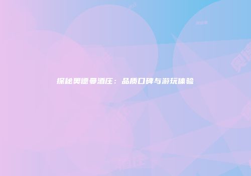 探秘奥德曼酒庄：品质口碑与游玩体验