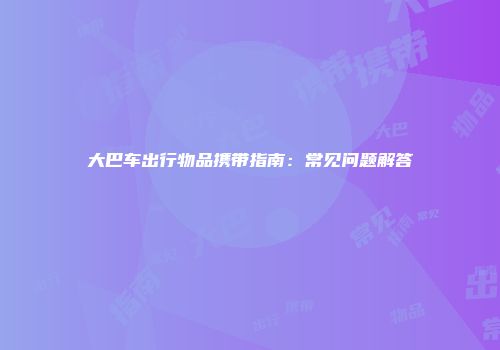 大巴车出行物品携带指南：常见问题解答