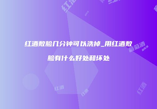 红酒敷脸几分钟可以洗掉_用红酒敷脸有什么好处和坏处
