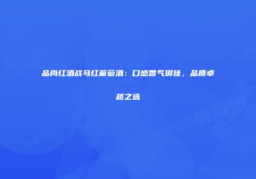 品尚红酒战马红葡萄酒：口感香气俱佳，品质卓越之选
