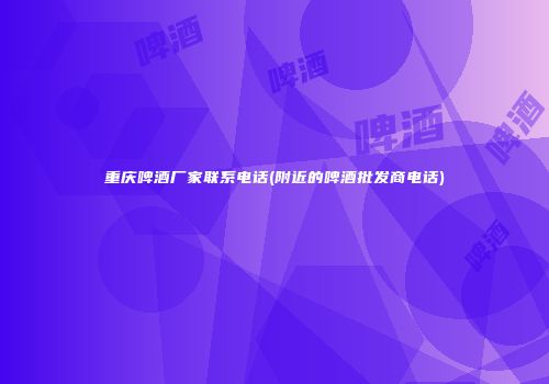 重庆啤酒厂家联系电话(附近的啤酒批发商电话)