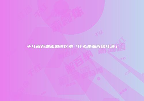干红解百纳赤霞珠区别「什么是解百纳红酒」